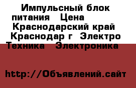 Импульсный блок питания › Цена ­ 1 600 - Краснодарский край, Краснодар г. Электро-Техника » Электроника   